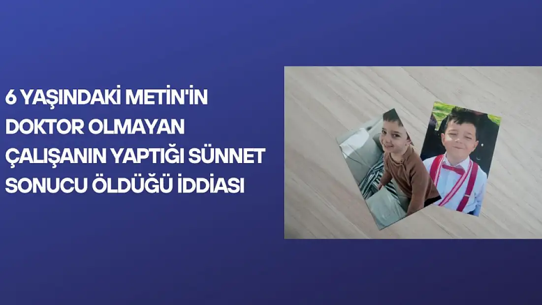 6 yaşındaki Metin'in doktor olmayan çalışanın yaptığı sünnet sonucu öldüğü iddiası