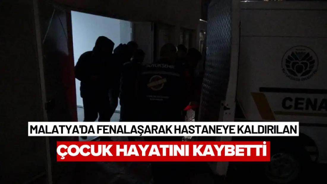 Malatya'da fenalaşarak hastaneye kaldırılan çocuk hayatını kaybetti
