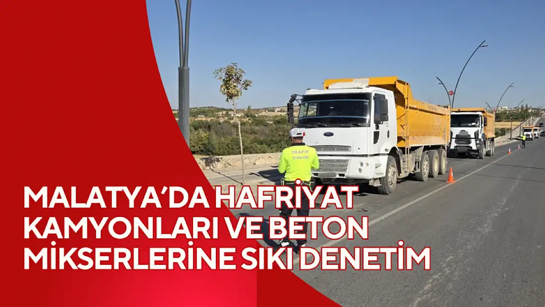 Malatya’da Hafriyat Kamyonları ve Beton Mikserlerine Sıkı Denetim