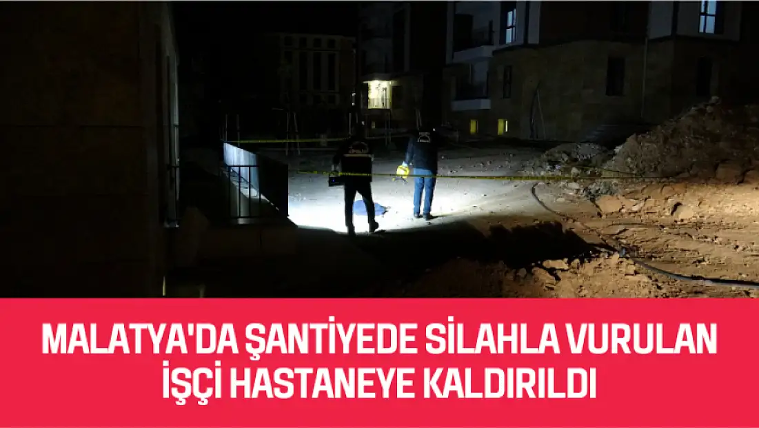 Malatya'da şantiyede silahla vurulan işçi hastaneye kaldırıldı