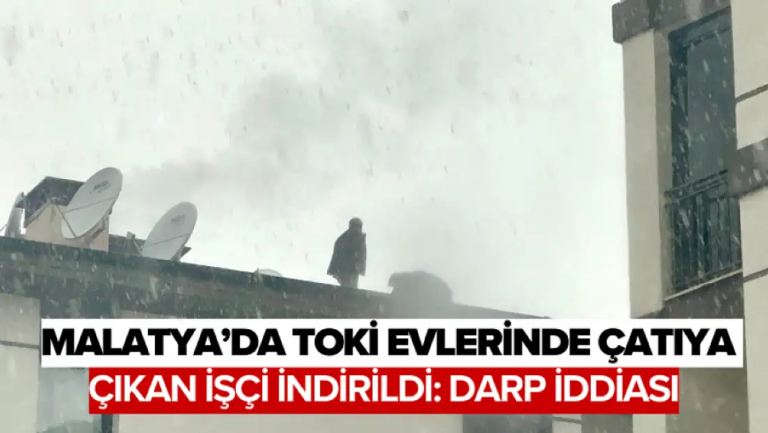 Malatya’da TOKİ Evlerinde Çatıya Çıkan İşçi İndirildi: Darp İddiası