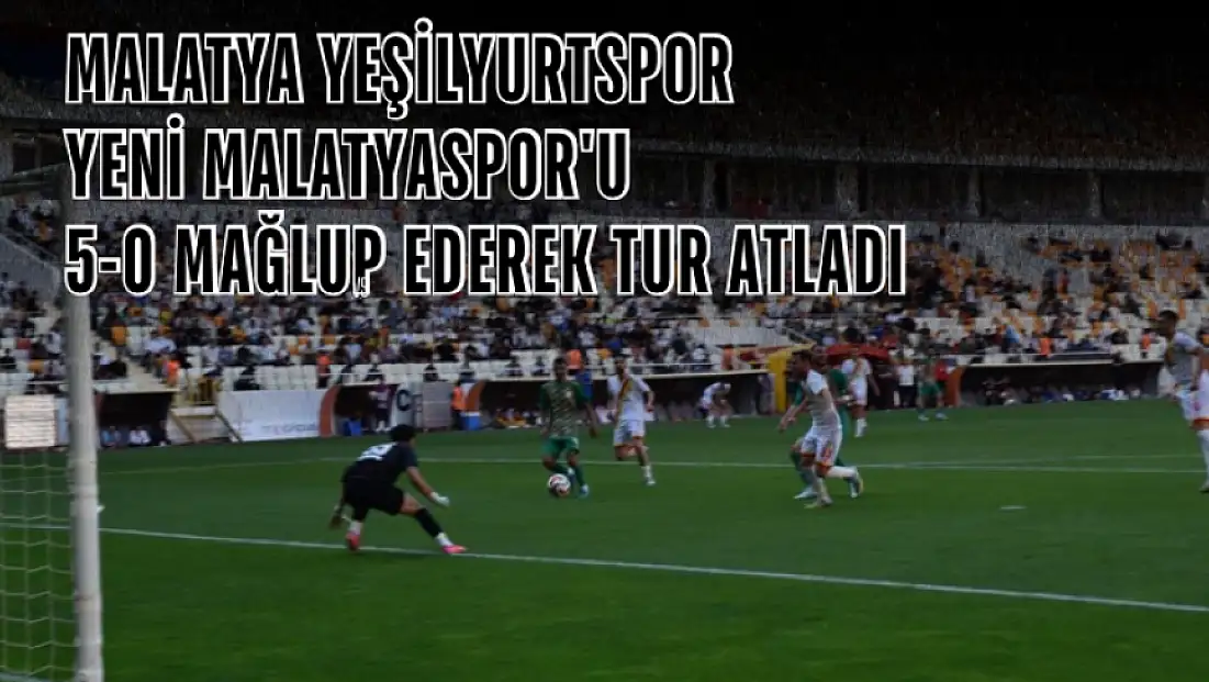 Malatya Yeşilyurtspor, Yeni Malatyaspor'u 5-0 mağlup ederek tur atladı
