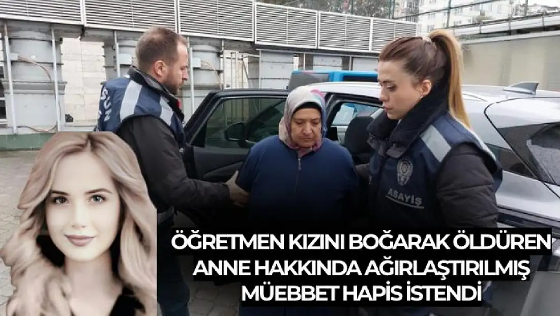 Öğretmen kızını boğarak öldüren anne hakkında ağırlaştırılmış müebbet hapis istendi