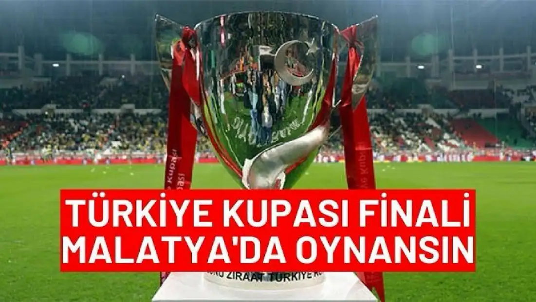 Türkiye Kupası Malatya'da oynansın