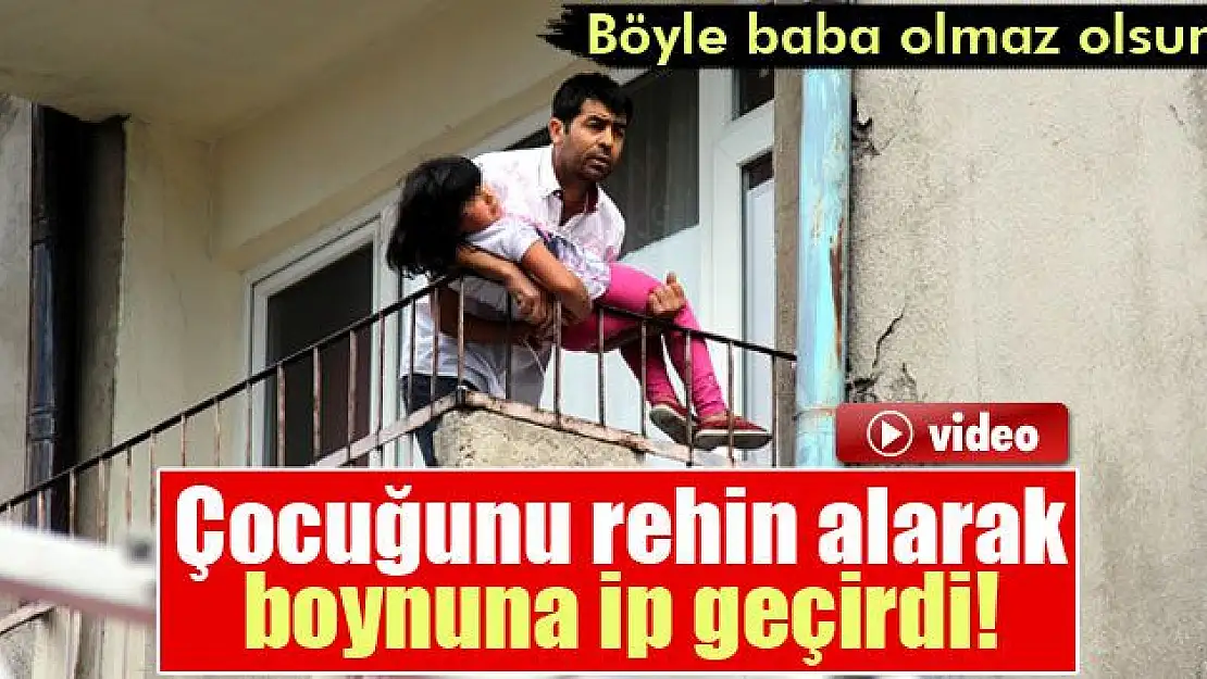 Çocuğunu rehin alarak boynuna ip geçirdi