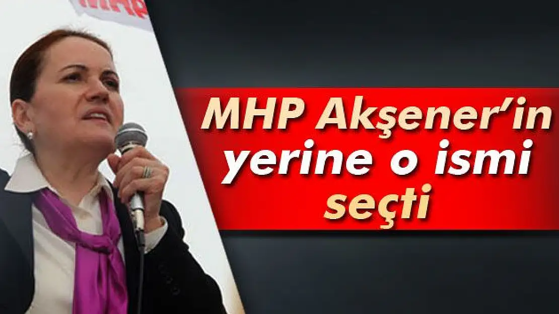 MHP AKŞENER'İN YERİNE O İSMİ SEÇTİ 