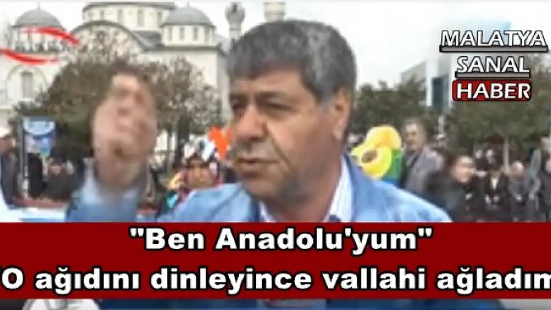 '''Ben Anadolu'yum''  ''O ağıdını dinleyince vallahi ağladım'''
