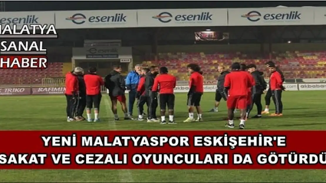 YENİ MALATYASPOR ESKİŞEHİR'E SAKAT VE CEZALI OYUNCULARI DA GÖTÜRDÜ