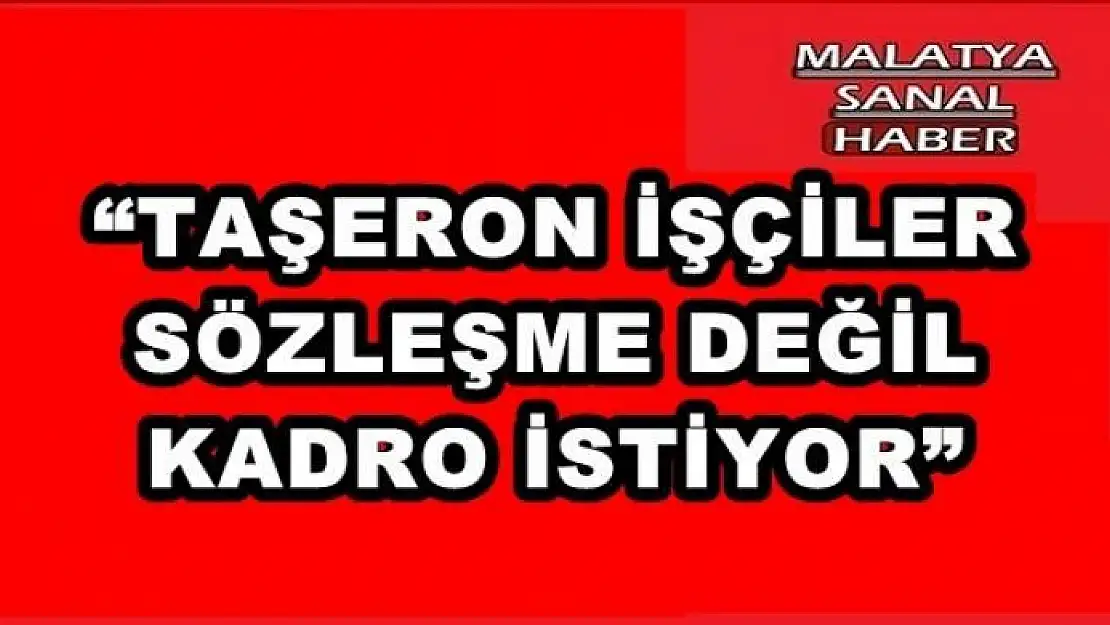'TAŞERON İŞÇİLER, SÖZLEŞME DEĞİL KADRO İSTİYOR'''''