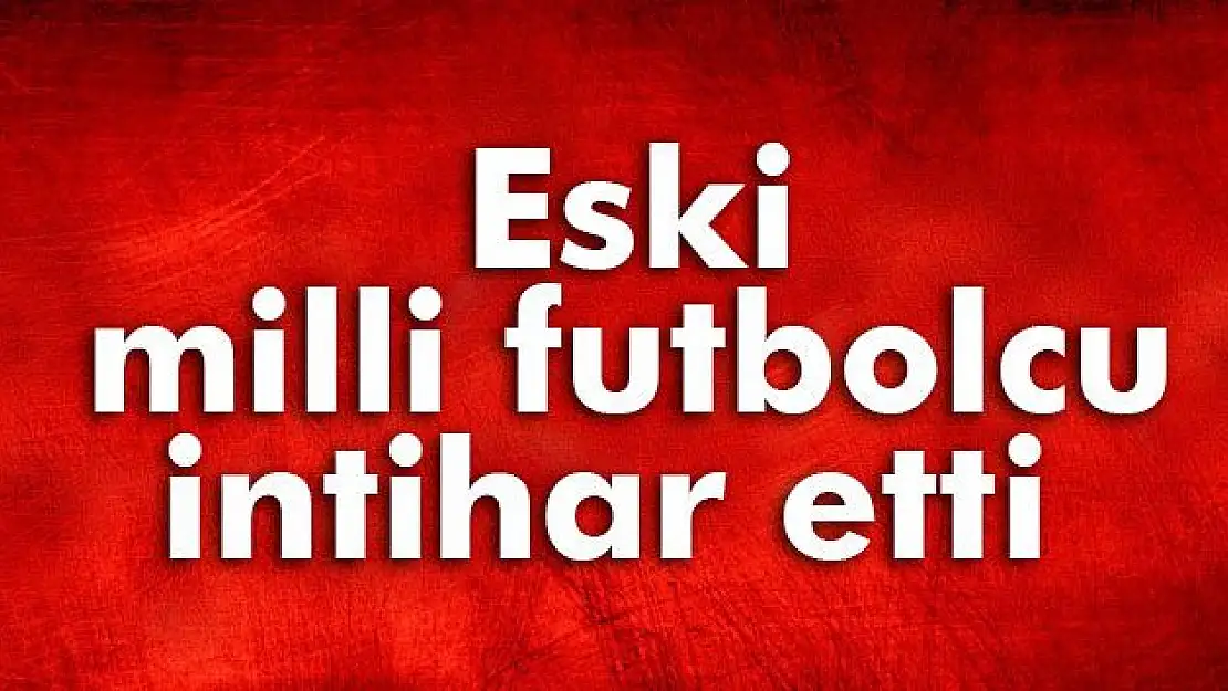 Eski milli futbolcu intihar etti