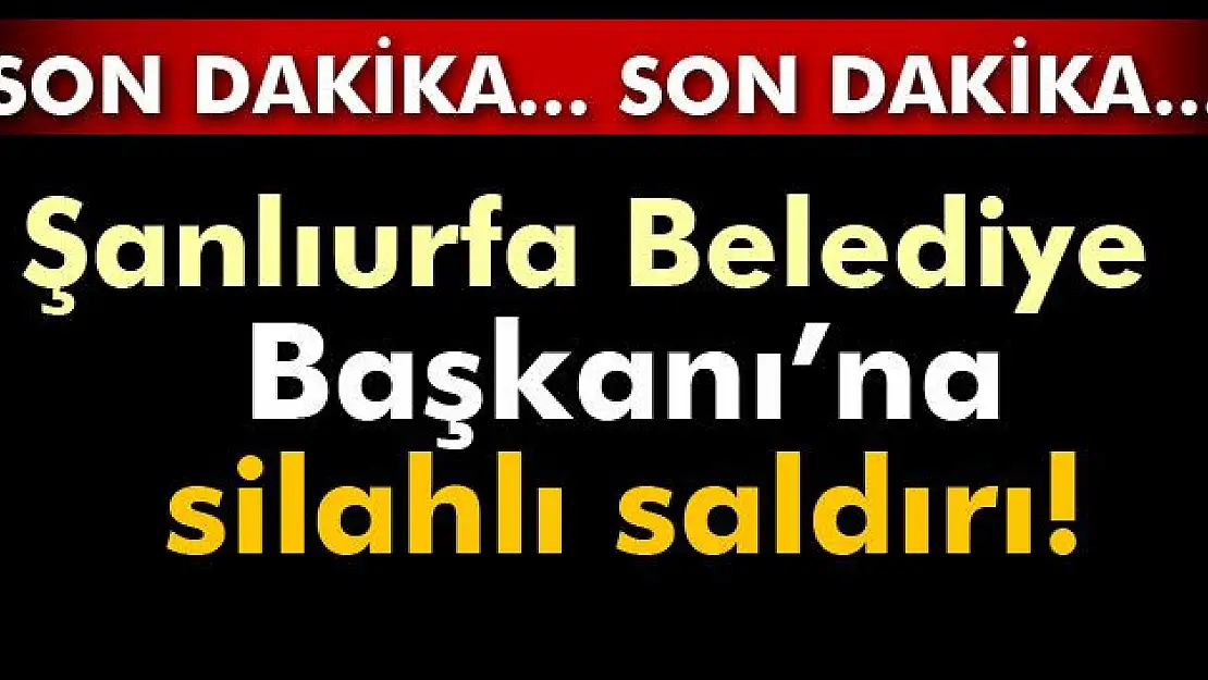 Şanlıurfa Belediye Başkanı'na silahlı saldırı