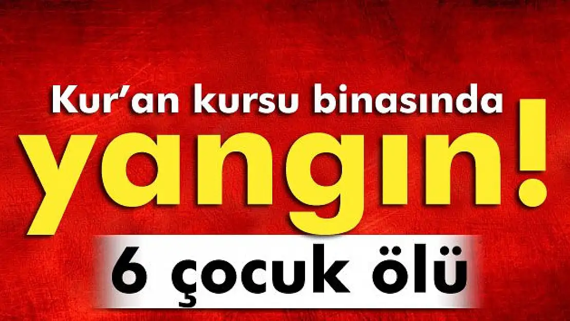 Kur'an kursu binası yandı: 6 çocuk ölü