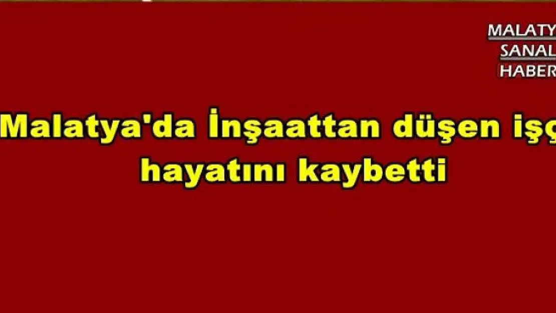  Malatya'da İnşaattan düşen işçi  hayatını kaybetti