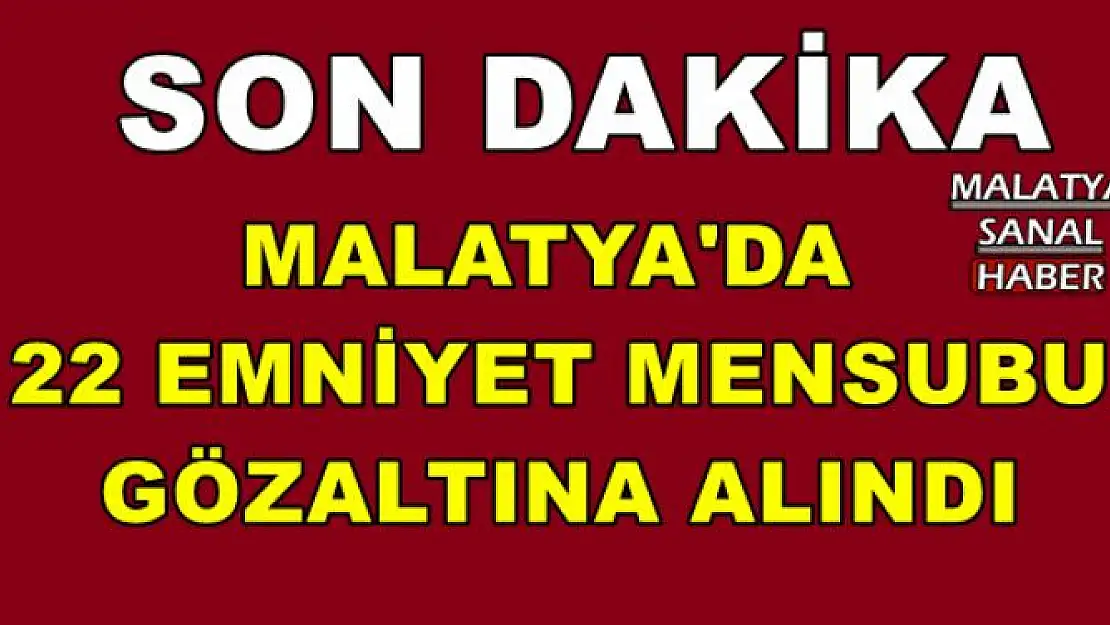 MALATYA'DA  22 EMNİYET MENSUBU GÖZALTINA ALINDI