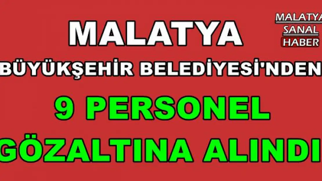 MALATYA BÜYÜKŞEHİR BELEDİYESİ'NDEN 9 PERSONEL GÖZALTINA ALINDI