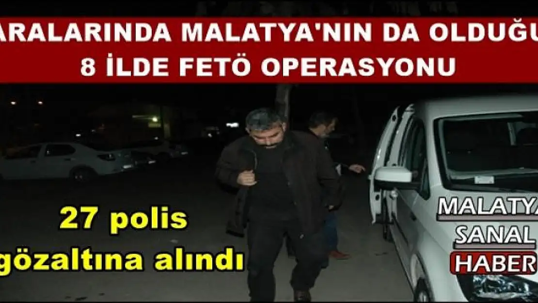 ARALARINDA MALATYA'NIN DA OLDUĞU  8 İLDE FETÖ OPERASYONU