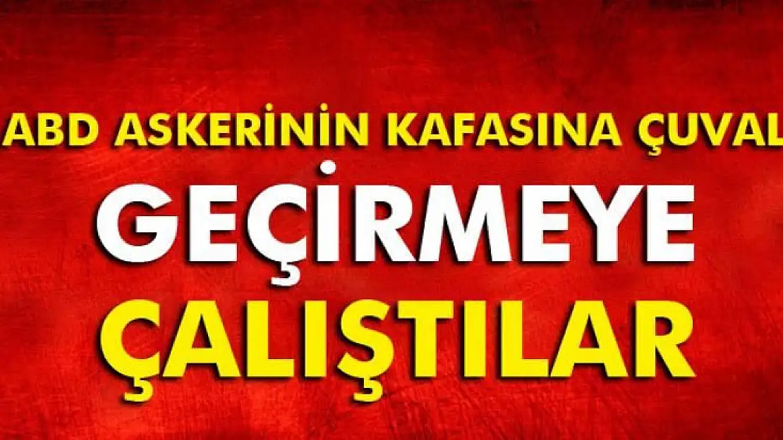 ABD askerinin kafasına çuval geçirmeye çalıştılar