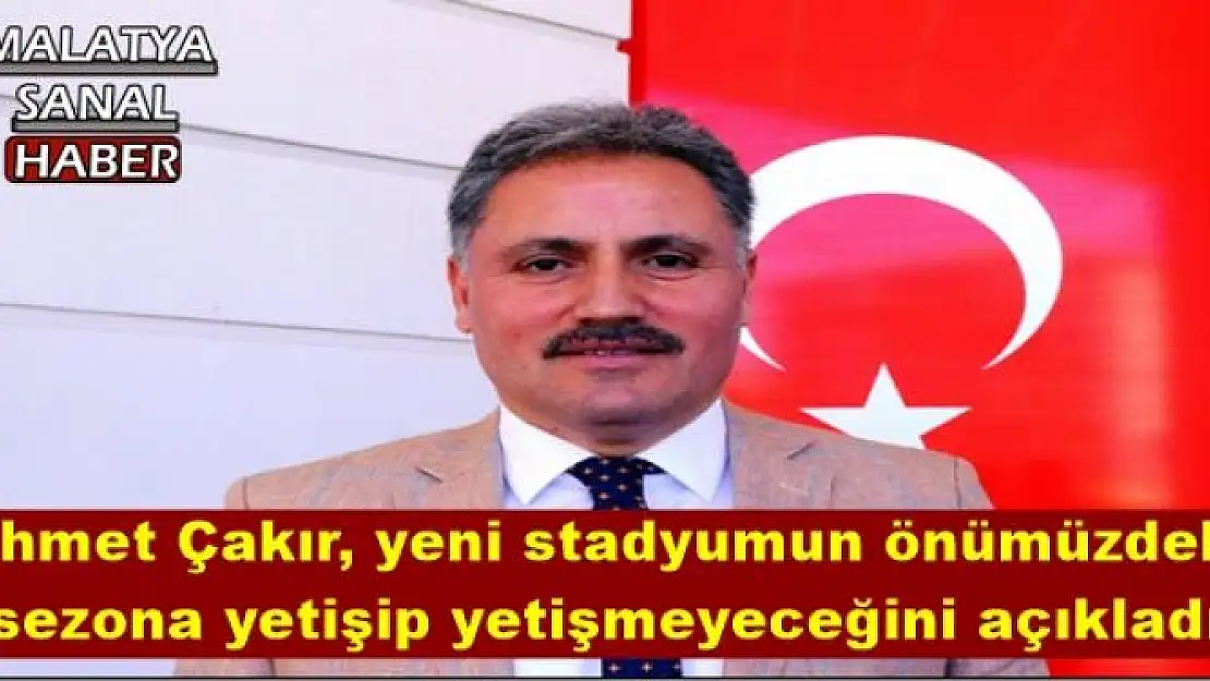 Ahmet Çakır, yeni stadyumun önümüzdeki sezona yetişip yetişmeyeceğine