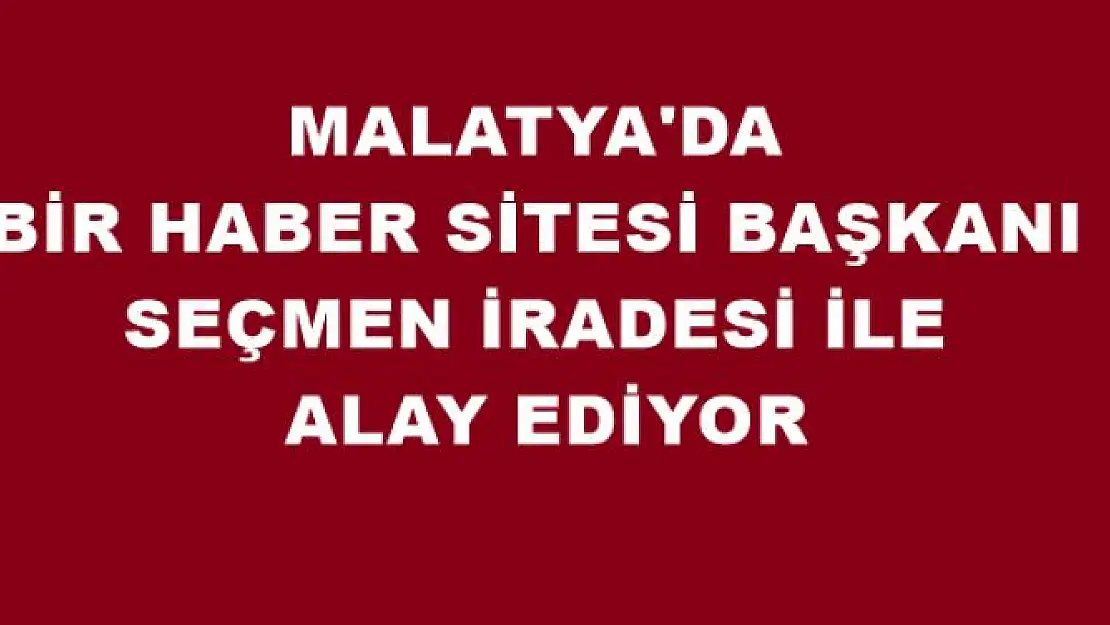 MALATYA'DA  BİR HABER SİTESİ BAŞKANI SEÇMEN İRADESİ İLE  ALAY EDİYOR