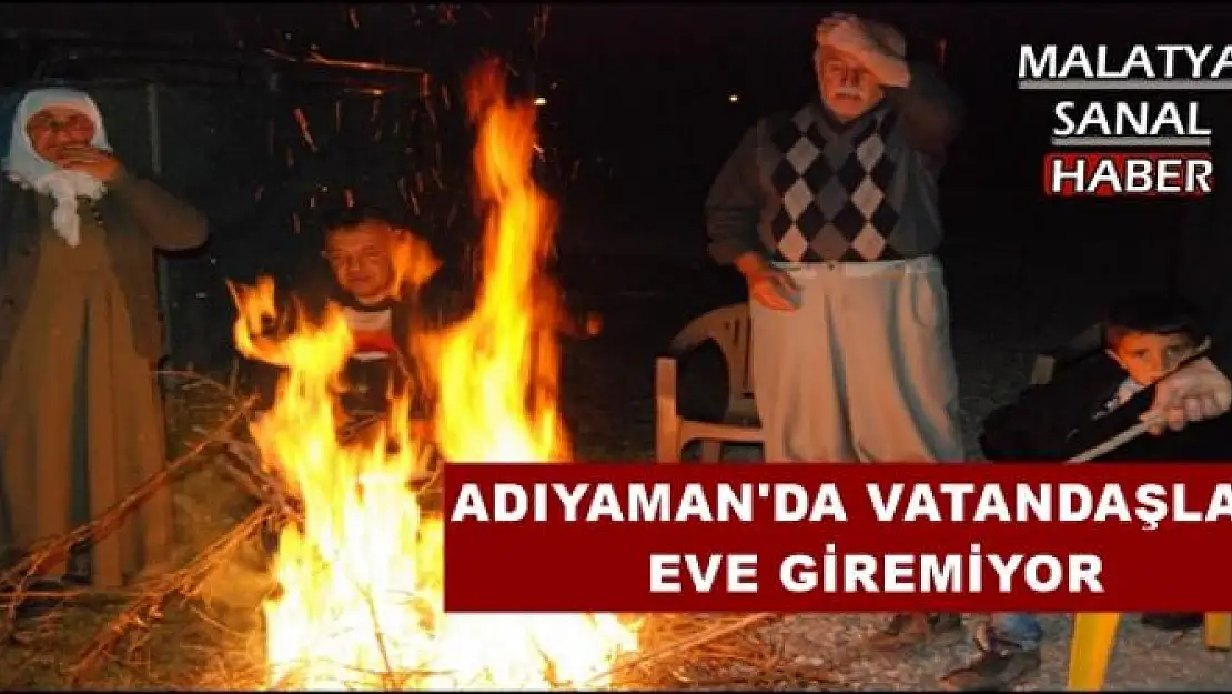 ADIYAMAN'DA VATANDAŞLAR  EVE GİREMİYOR