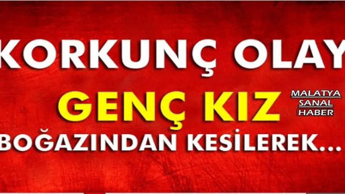 Genç kız boğazından kesilerek ...