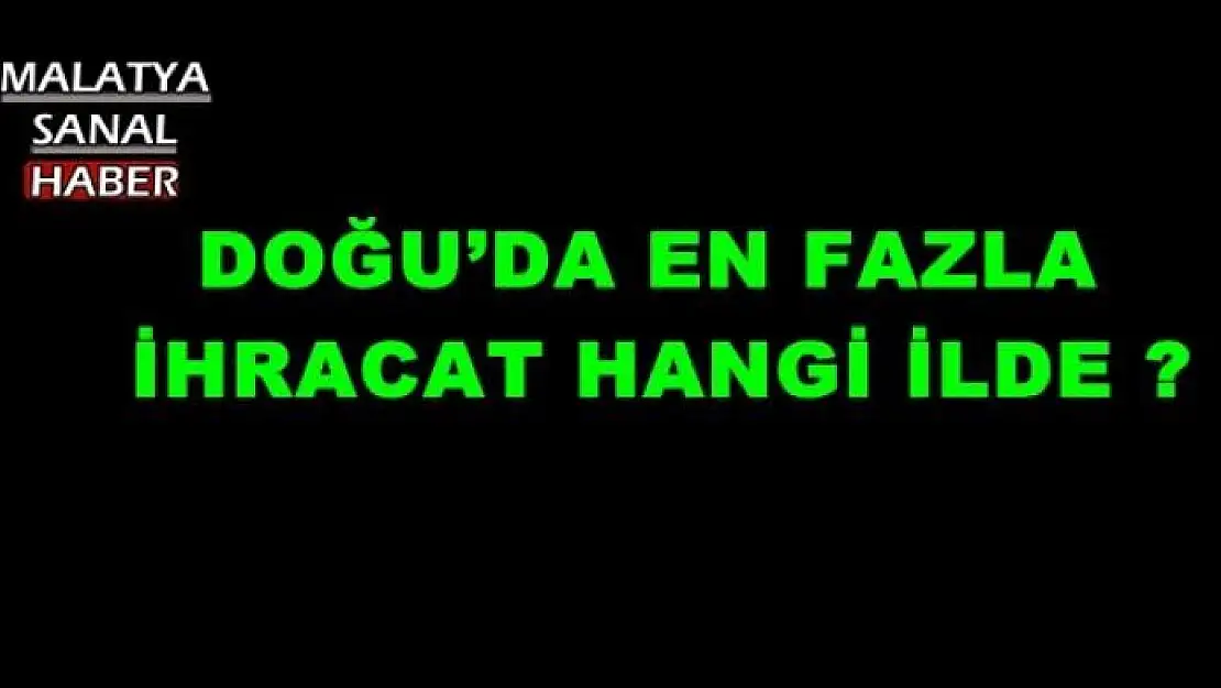 DOĞU´DA EN FAZLA İHRACAT ?