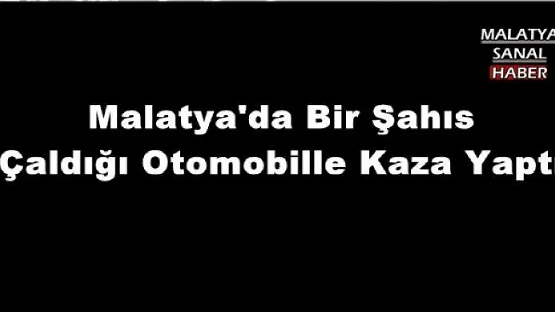 Malatya'da Bir Şahıs Çaldığı Otomobille Kaza Yaptı