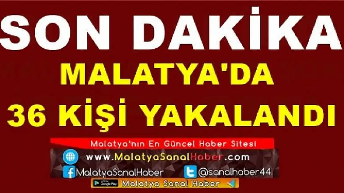 MALATYA'DA  36 KİŞİ YAKALANDI