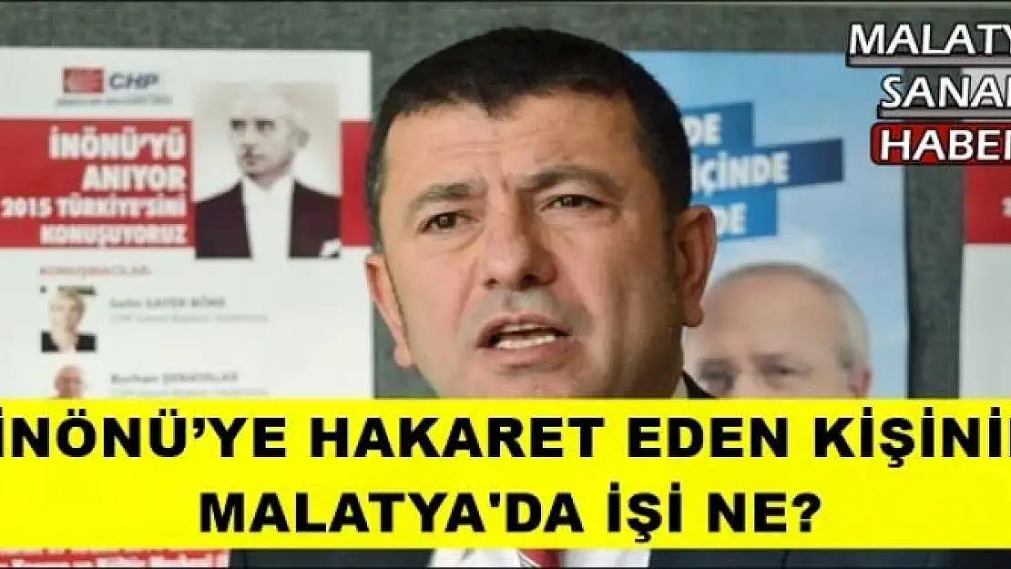  İNÖNÜ´YE HAKARET EDEN KİŞİNİN  MALATYA'DA İŞİ NE?