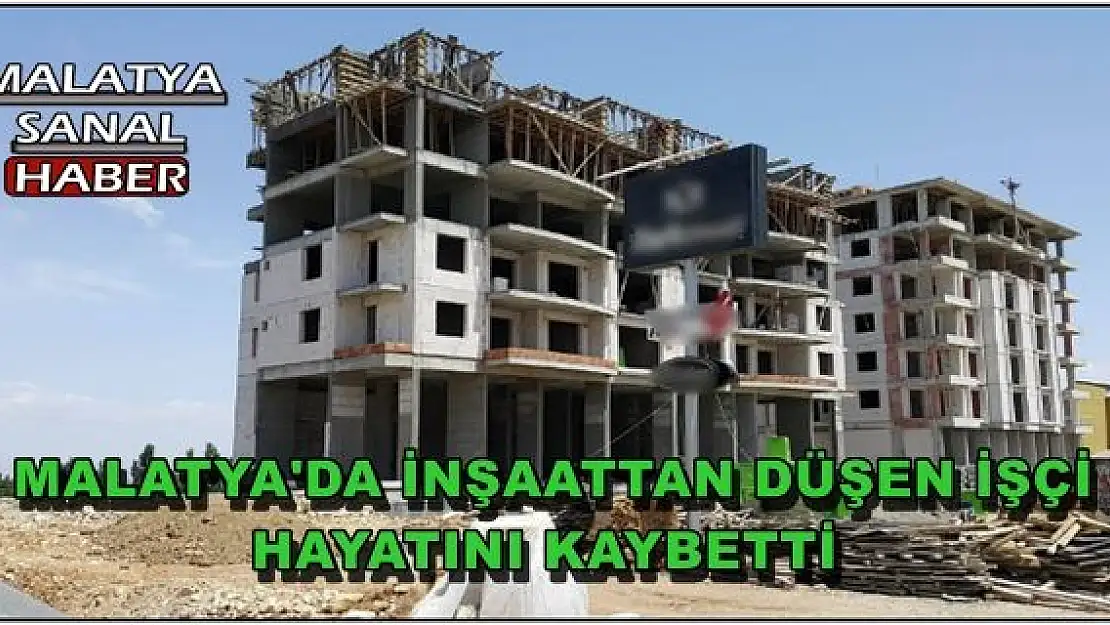 MALATYA'DA  İNŞAATTAN DÜŞEN İŞÇİ HAYATINI KAYBETTİ