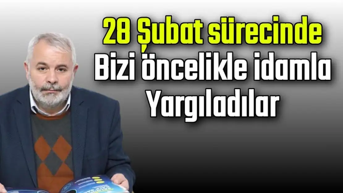 28 Şubat sürecinde bizi öncelikle idamla yargıladılar