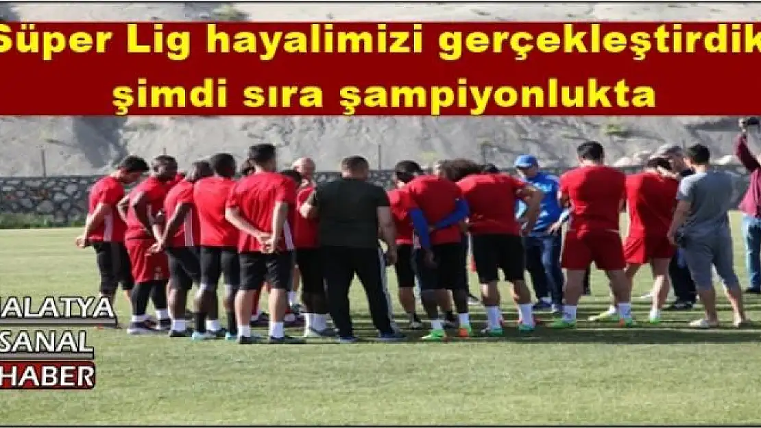 Süper Lig hayalimizi gerçekleştirdik, şimdi sıra şampiyonlukta