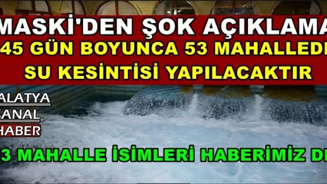 MALATYA'DA 45 GÜN BOYUNCA 53 MAHALLEDE  SU KESİNTİSİ YAPILACAKTIR