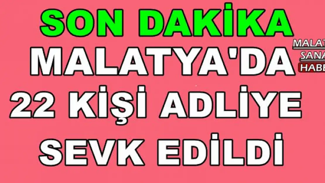 Malatya'da 22 kişi adliyeye sevk edildi