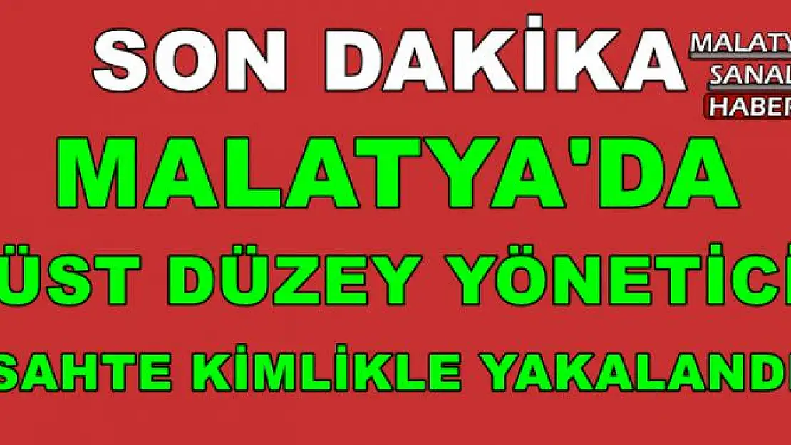 MALATYA'DA ÜST DÜZEY YÖNETİCİ SAHTE KİMLİKLE YAKALANDI
