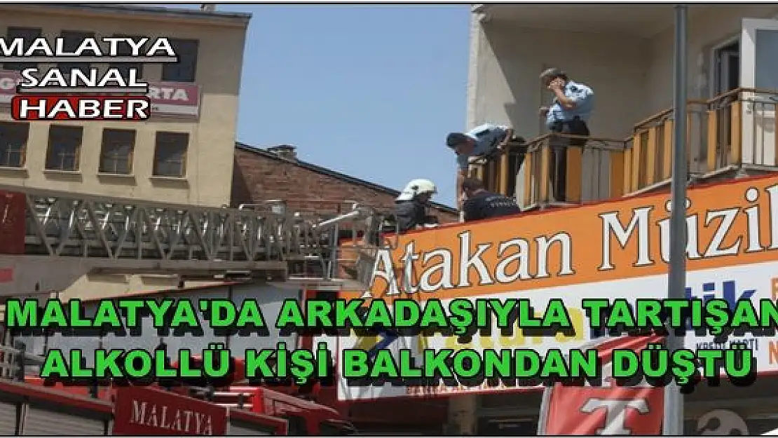 MALATYA'DA ARKADAŞIYLA TARTIŞAN ALKOLLÜ KİŞİ BALKONDAN DÜŞTÜ