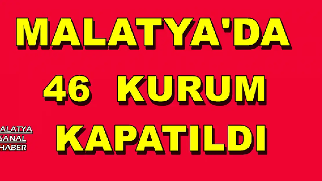 MALATYA'DA  46  KURUM   KAPATILDI