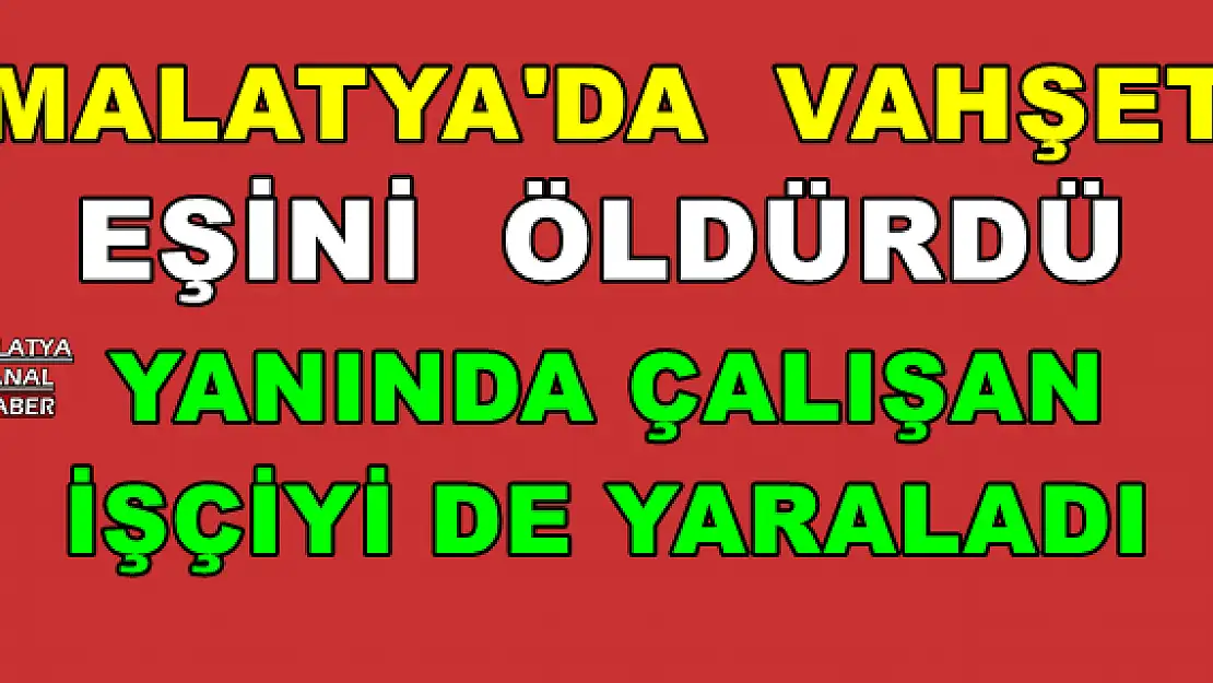 MALATYA'DA EŞİNİ  ÖLDÜRDÜ YANINDA ÇALIŞAN  İŞÇİYİ DE YARALADI 