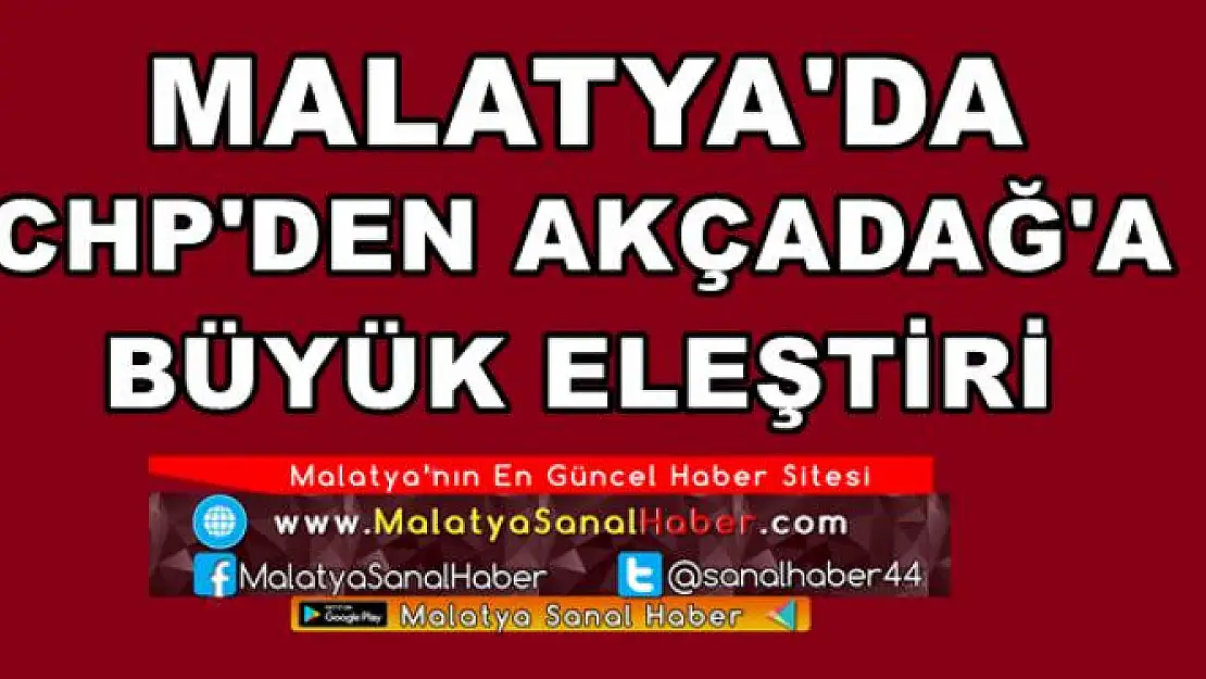 MALATYA'DA CHP'DEN AKÇADAĞ'A BÜYÜK ELEŞTİRİ