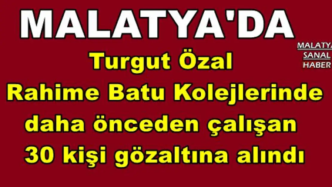 Turgut Özal   Rahime Batu Kolejlerinde  daha önceden çalışan  30 kişi gözaltına alındı