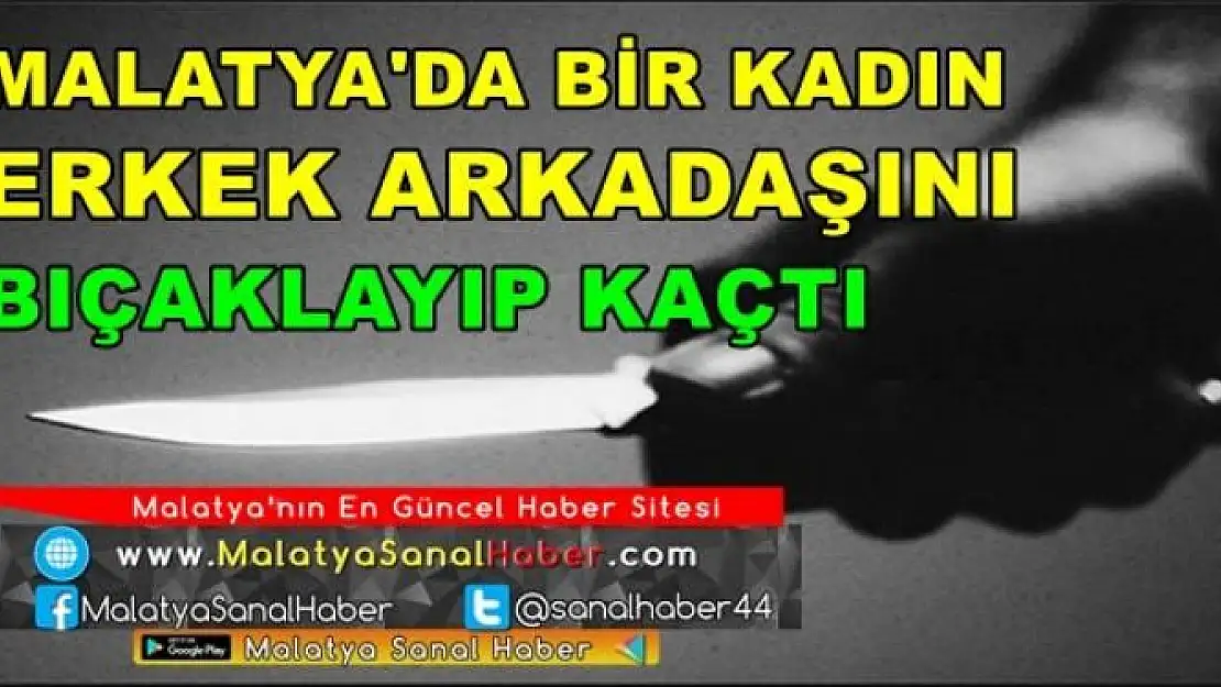 MALATYA'DA BİR KADIN ERKEK ARKADAŞINI BIÇAKLAYIP KAÇTI