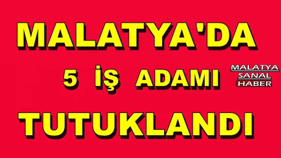  Malatya'da 5 iş adamı tutuklandı