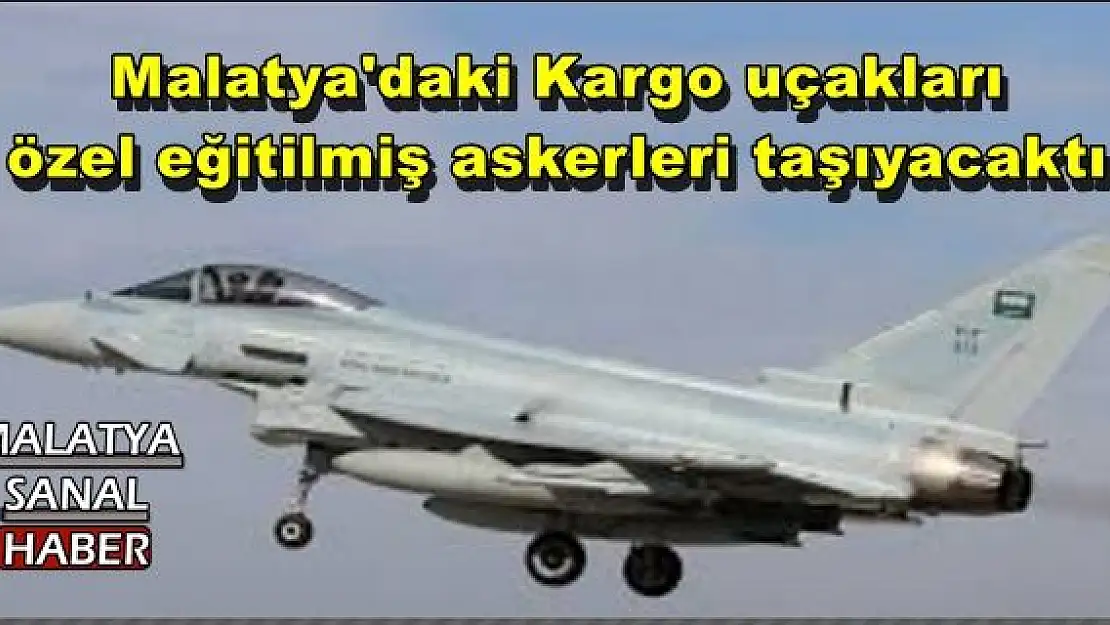 Malatya'daki Kargo uçakları özel eğitilmiş askerleri taşıyacaktı