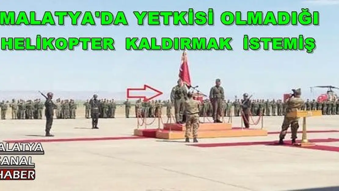 MALATYA'DA YETKİSİ OLMADIĞI HELİKOPTER KALDIRMAK  İSTEMİŞ