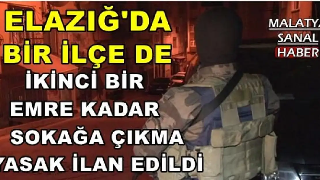 ELAZIĞ'DA BİR İLÇE DE İKİNCİ BİR EMRE KADAR SOKAĞA ÇIKMA YASAK İLAN EDİLDİ