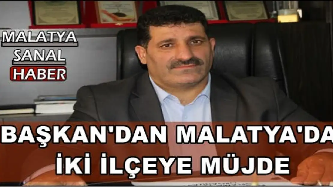 BAŞKAN'DAN MALATYA'DA İKİ İLÇEYE MÜJDE