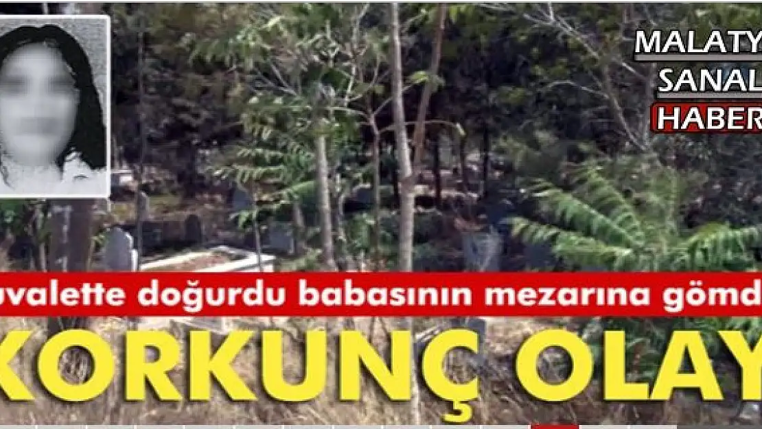 Tuvalette doğurdu babasının mezarına gömdü