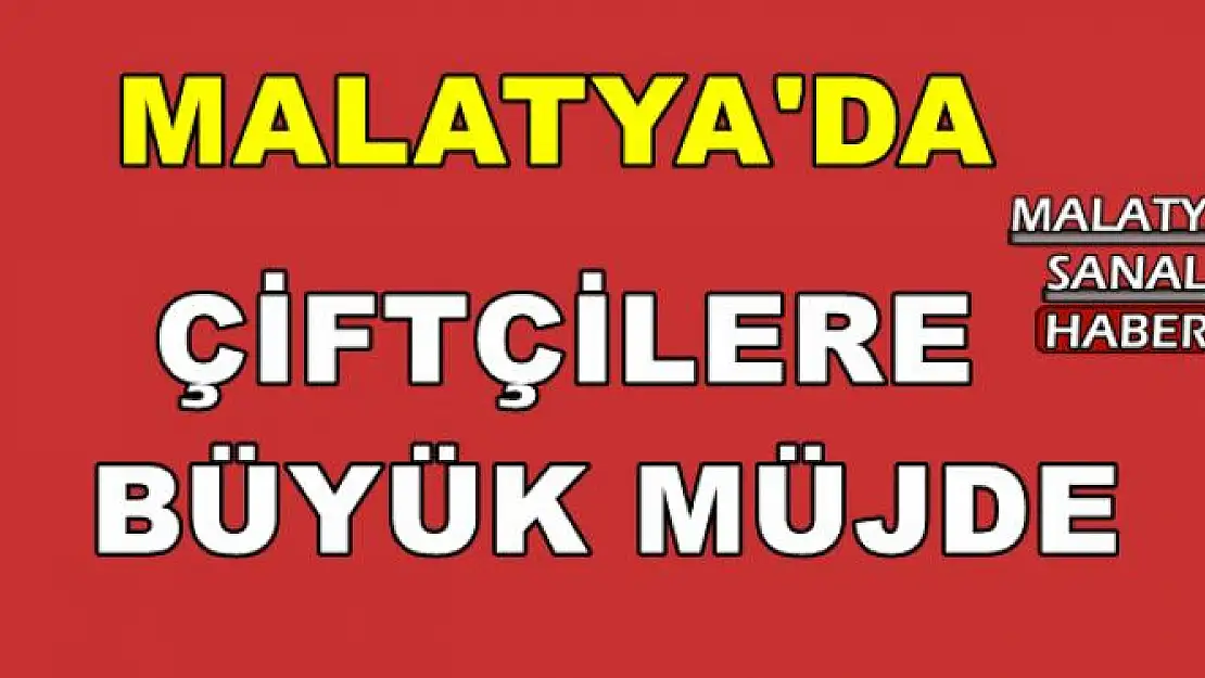 MALATYA'DA ÇİFTÇİLERE   BÜYÜK MÜJDE