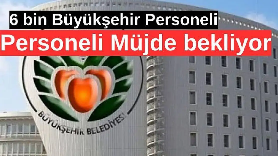 6 bin Büyükşehir Personeli Müjde bekliyor