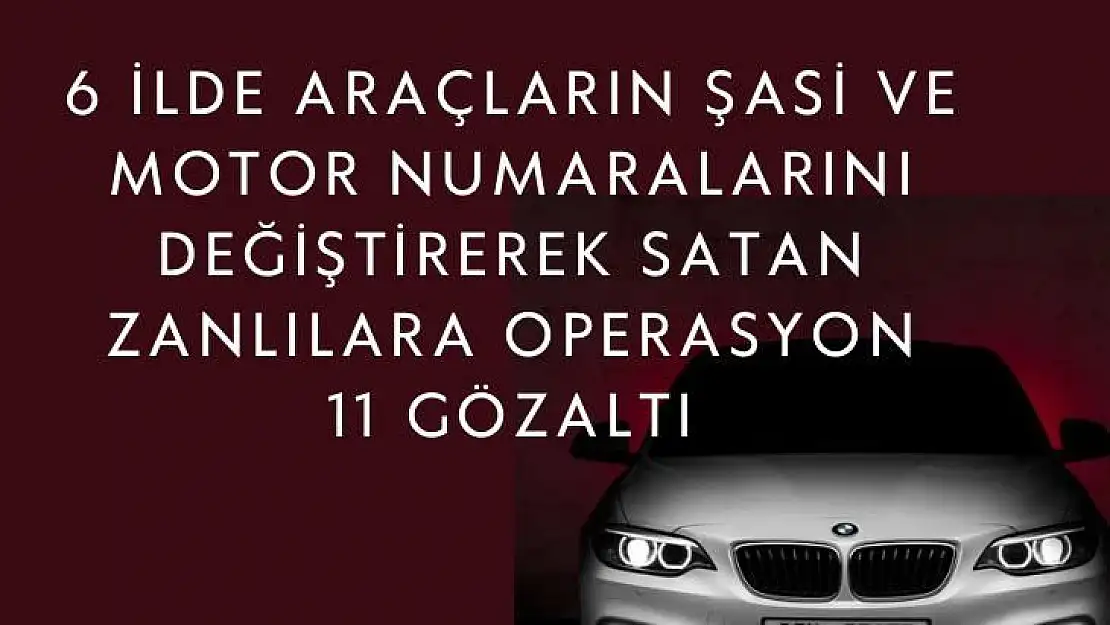 6 ilde araçların şasi ve motor numaralarını değiştirerek satan zanlılara operasyon: 11 gözaltı